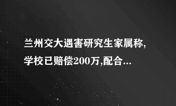 兰州交大遇害研究生家属称,学校已赔偿200万,配合警方后续