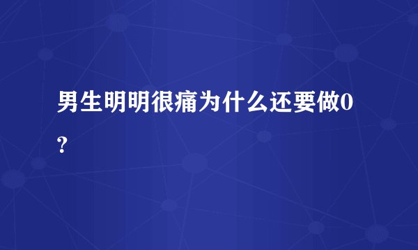男生明明很痛为什么还要做0？