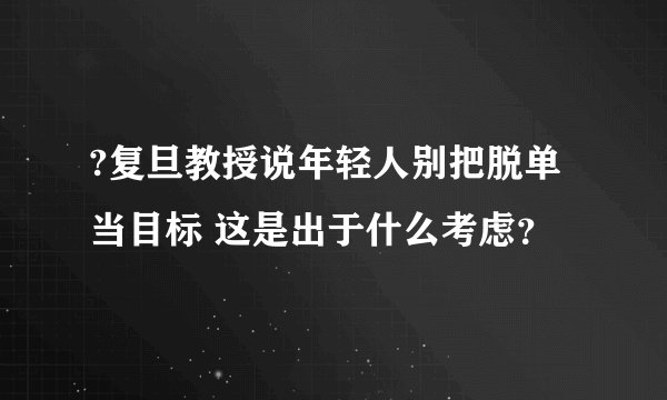 ?复旦教授说年轻人别把脱单当目标 这是出于什么考虑？