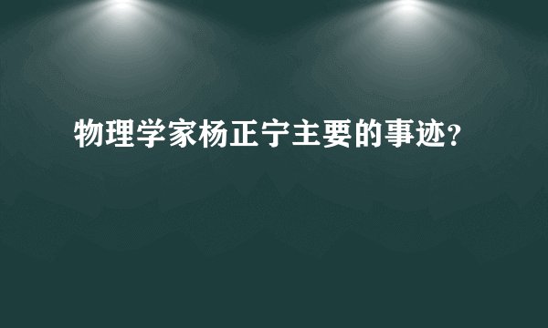 物理学家杨正宁主要的事迹？