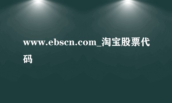 www.ebscn.com_淘宝股票代码