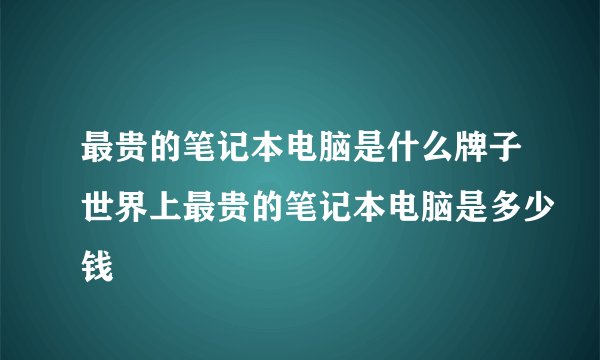 最贵的笔记本电脑是什么牌子世界上最贵的笔记本电脑是多少钱