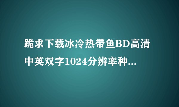 跪求下载冰冷热带鱼BD高清中英双字1024分辨率种子的网址感激不尽