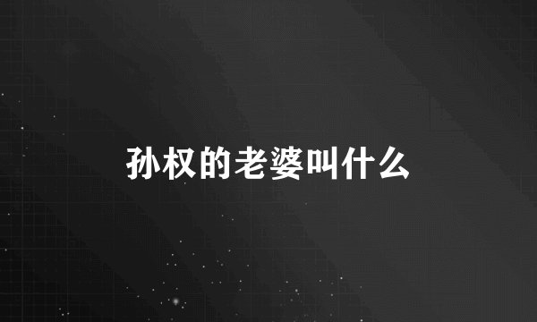 孙权的老婆叫什么