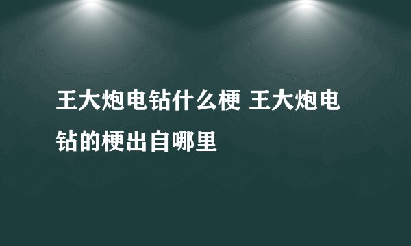 王大炮电钻什么梗 王大炮电钻的梗出自哪里