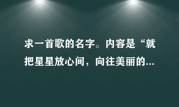 求一首歌的名字。内容是“就把星星放心间，向往美丽的明天，我们永远不会不会忘记，那青春的誓言”大概了