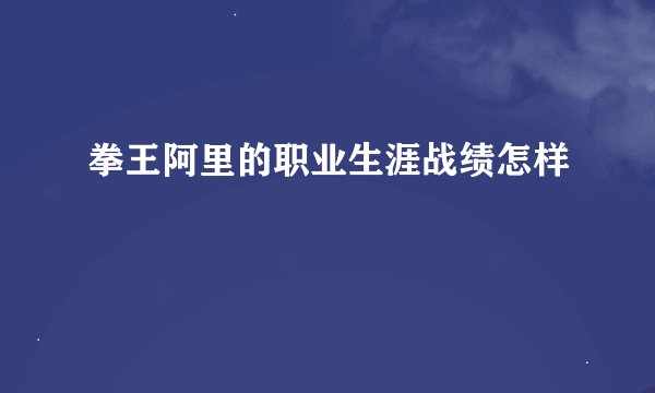 拳王阿里的职业生涯战绩怎样