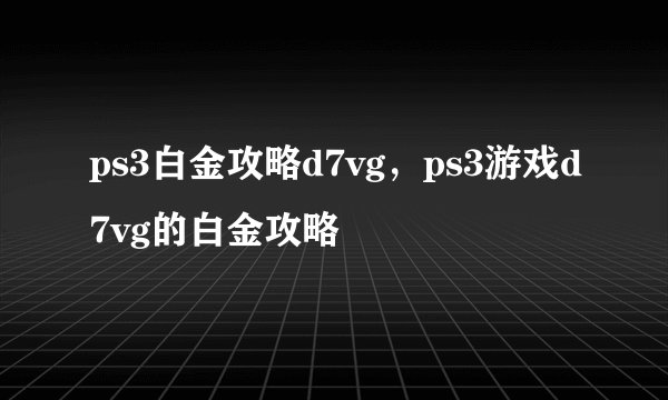 ps3白金攻略d7vg，ps3游戏d7vg的白金攻略