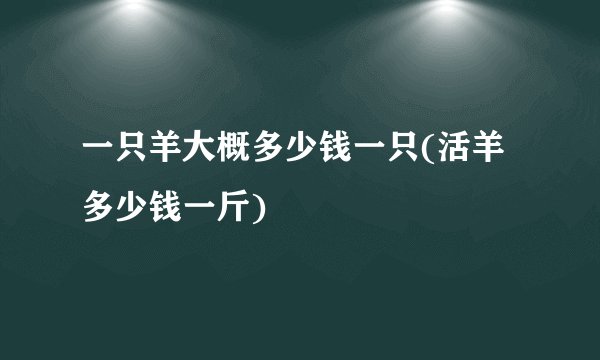 一只羊大概多少钱一只(活羊多少钱一斤)