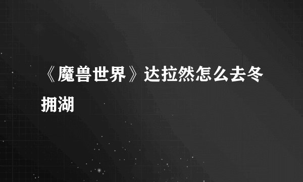 《魔兽世界》达拉然怎么去冬拥湖