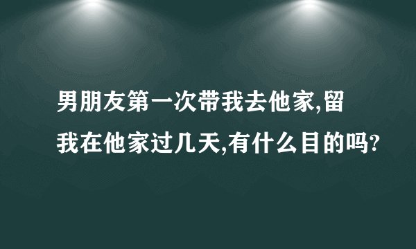 男朋友第一次带我去他家,留我在他家过几天,有什么目的吗?