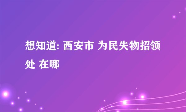 想知道: 西安市 为民失物招领处 在哪
