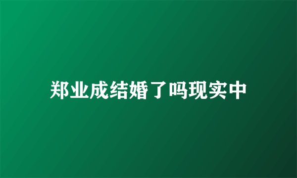 郑业成结婚了吗现实中