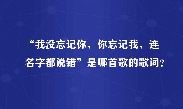 “我没忘记你，你忘记我，连名字都说错”是哪首歌的歌词？