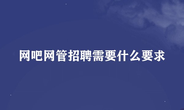 网吧网管招聘需要什么要求