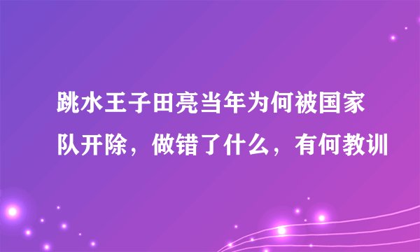 跳水王子田亮当年为何被国家队开除，做错了什么，有何教训