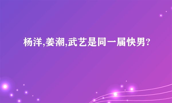 杨洋,姜潮,武艺是同一届快男?