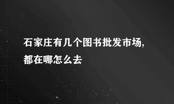 石家庄有几个图书批发市场,都在哪怎么去