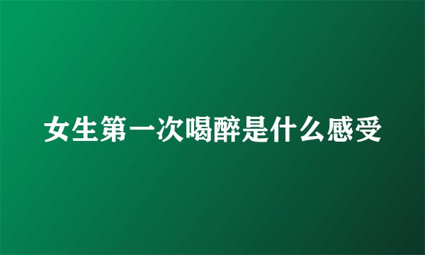 女生第一次喝醉是什么感受