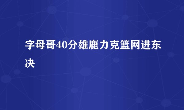 字母哥40分雄鹿力克篮网进东决