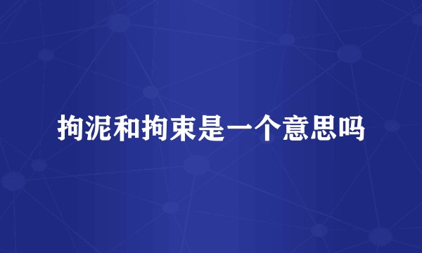 拘泥和拘束是一个意思吗
