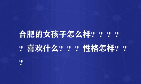 合肥的女孩子怎么样？？？？？喜欢什么？？？性格怎样？？？
