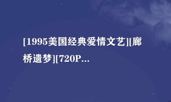 [1995美国经典爱情文艺][廊桥遗梦][720P高清][中英双字]]种子下载地址有么？跪谢