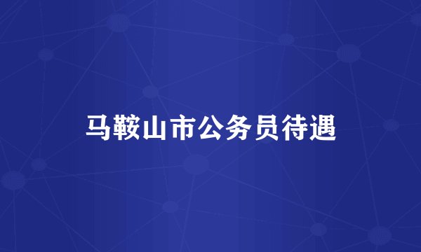 马鞍山市公务员待遇