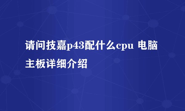 请问技嘉p43配什么cpu 电脑主板详细介绍
