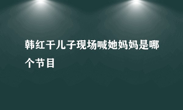 韩红干儿子现场喊她妈妈是哪个节目