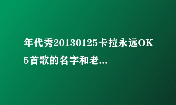 年代秀20130125卡拉永远OK5首歌的名字和老歌新唱的名字！