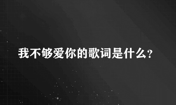 我不够爱你的歌词是什么？