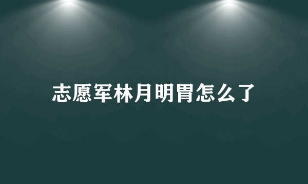 志愿军林月明胃怎么了