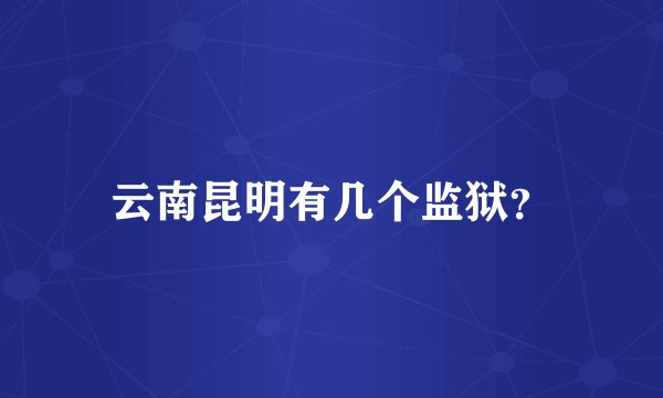云南昆明有几个监狱？