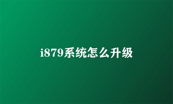 i879系统怎么升级