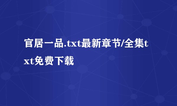 官居一品.txt最新章节/全集txt免费下载