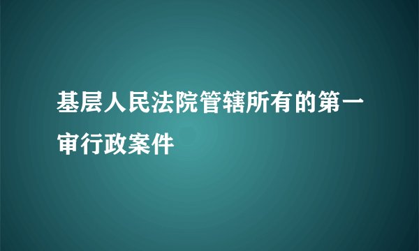 基层人民法院管辖所有的第一审行政案件
