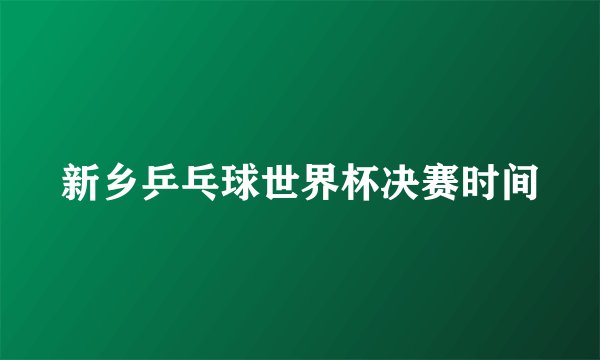 新乡乒乓球世界杯决赛时间