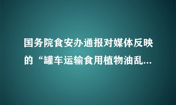 国务院食安办通报对媒体反映的“罐车运输食用植物油乱象问题”调查处置情况