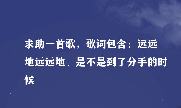 求助一首歌，歌词包含：远远地远远地、是不是到了分手的时候