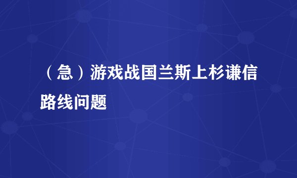 （急）游戏战国兰斯上杉谦信路线问题