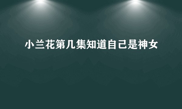小兰花第几集知道自己是神女
