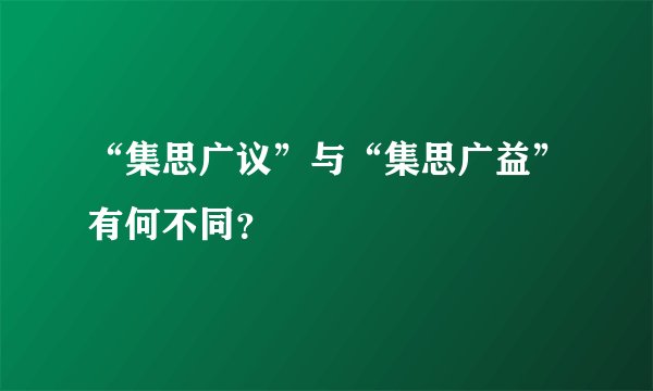 “集思广议”与“集思广益”有何不同？