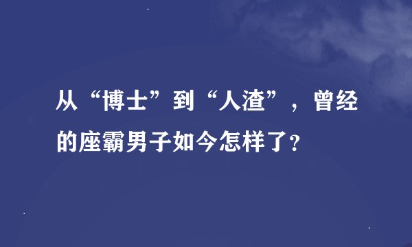 从“博士”到“人渣”，曾经的座霸男子如今怎样了？