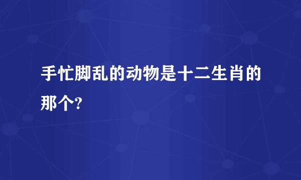 手忙脚乱的动物是十二生肖的那个?