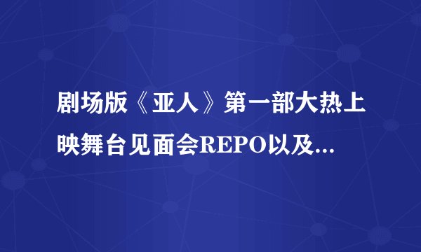 剧场版《亚人》第一部大热上映舞台见面会REPO以及电影剧透