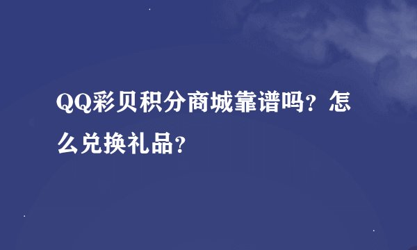 QQ彩贝积分商城靠谱吗？怎么兑换礼品？