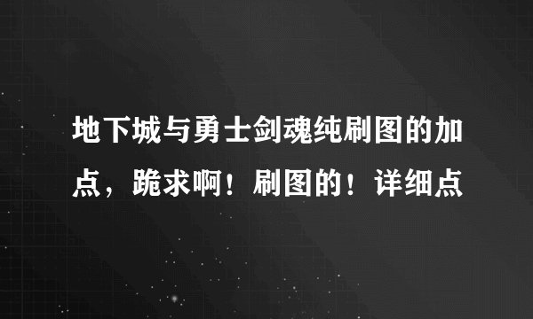 地下城与勇士剑魂纯刷图的加点，跪求啊！刷图的！详细点