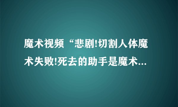 魔术视频“悲剧!切割人体魔术失败!死去的助手是魔术师的妻子!”是不是真事？发生了什么失误