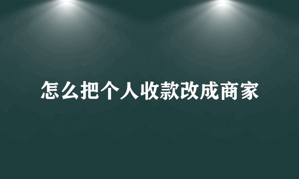 怎么把个人收款改成商家